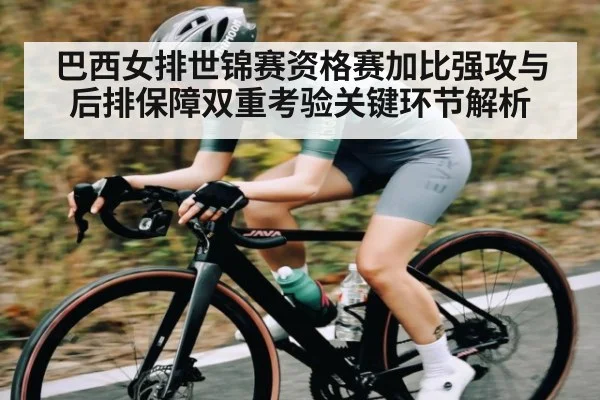 巴西女排世锦赛资格赛加比强攻与后排保障双重考验关键环节解析